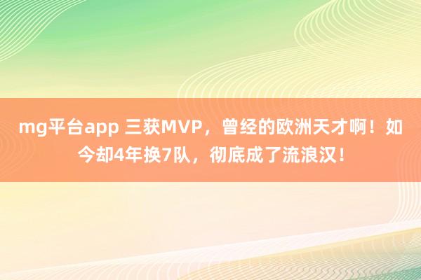 mg平台app 三获MVP，曾经的欧洲天才啊！如今却4年换7队，彻底成了流浪汉！