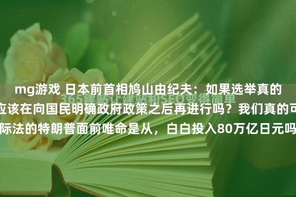 mg游戏 日本前首相鸠山由纪夫：如果选举真的是民主的体现，难道不应该在向国民明确政府政策之后再进行吗？我们真的可以默许政府在无视国际法的特朗普面前唯命是从，白白投入80万亿日元吗？真的能接受高市首相在湾湾问题上的错误言论，让日中关系恶化到谷底吗？真的可以任由积极财政政策导致日元汇率动荡不安吗？真...