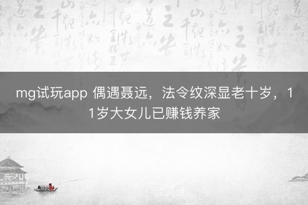 mg试玩app 偶遇聂远，法令纹深显老十岁，11岁大女儿已赚钱养家