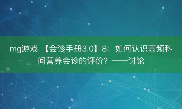 mg游戏 【会诊手册3.0】8：如何认识高频科间营养会诊的评价？——讨论