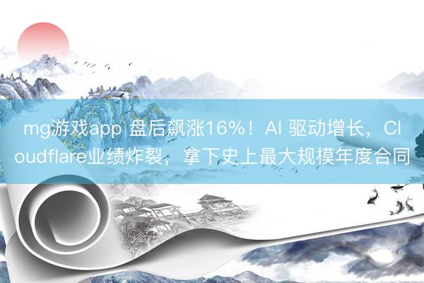 mg游戏app 盘后飙涨16%！AI 驱动增长，Cloudflare业绩炸裂，拿下史上最大规模年度合同