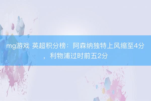 mg游戏 英超积分榜：阿森纳独特上风缩至4分，利物浦过时前五2分