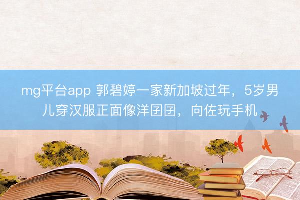 mg平台app 郭碧婷一家新加坡过年,5岁男儿穿汉服正面像洋囝囝,向佐玩手机