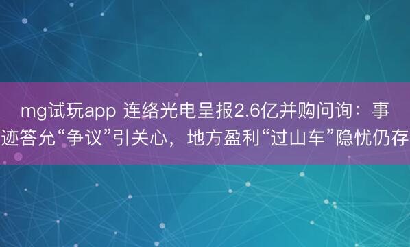 mg试玩app 连络光电呈报2.6亿并购问询：事迹答允“争议”引关心，地方盈利“过山车”隐忧仍存