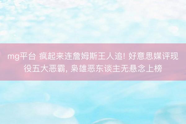 mg平台 疯起来连詹姆斯王人追! 好意思媒评现役五大恶霸, 枭雄恶东谈主无悬念上榜
