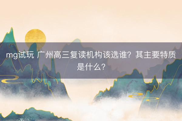 mg试玩 广州高三复读机构该选谁?其主要特质是什么?