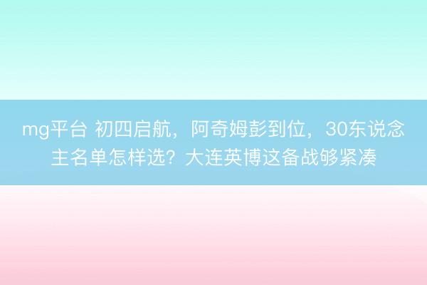 mg平台 初四启航,阿奇姆彭到位,30东说念主名单怎样选?大连英博这备战够紧凑