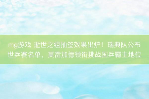 mg游戏 逝世之组抽签效果出炉!瑞典队公布世乒赛名单,莫雷加德领衔挑战国乒霸主地位