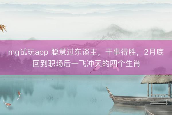 mg试玩app 聪慧过东谈主,干事得胜,2月底回到职场后一飞冲天的四个生肖