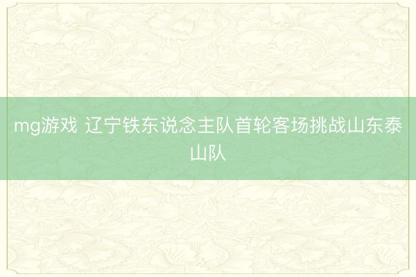 mg游戏 辽宁铁东说念主队首轮客场挑战山东泰山队