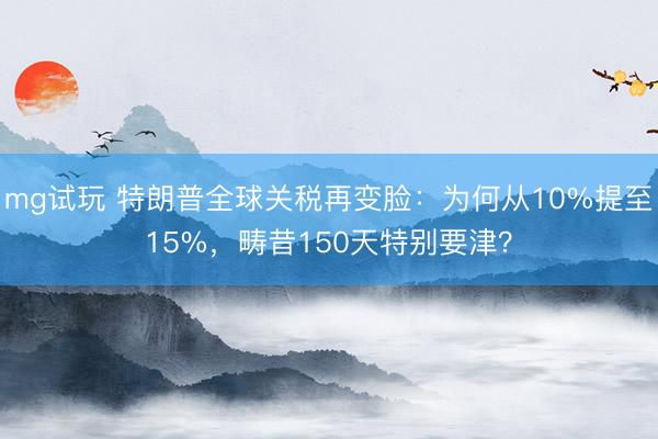 mg试玩 特朗普全球关税再变脸：为何从10%提至15%，畴昔150天特别要津？