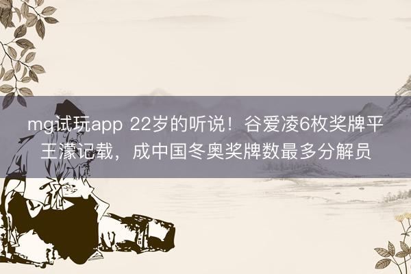 mg试玩app 22岁的听说！谷爱凌6枚奖牌平王濛记载，成中国冬奥奖牌数最多分解员