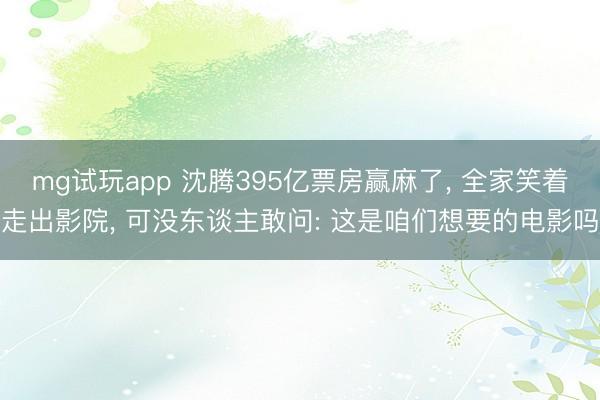 mg试玩app 沈腾395亿票房赢麻了， 全家笑着走出影院， 可没东谈主敢问: 这是咱们想要的电影吗