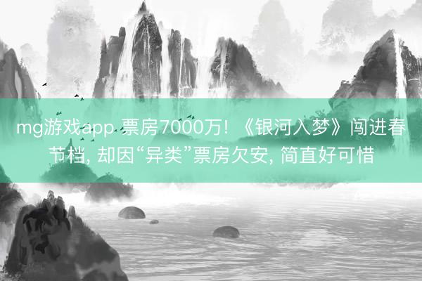 mg游戏app 票房7000万! 《银河入梦》闯进春节档， 却因“异类”票房欠安， 简直好可惜