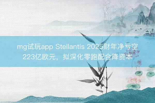mg试玩app Stellantis 2025财年净亏空223亿欧元，拟深化零跑配合降资本