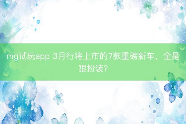 mg试玩app 3月行将上市的7款重磅新车,全是狠扮装?