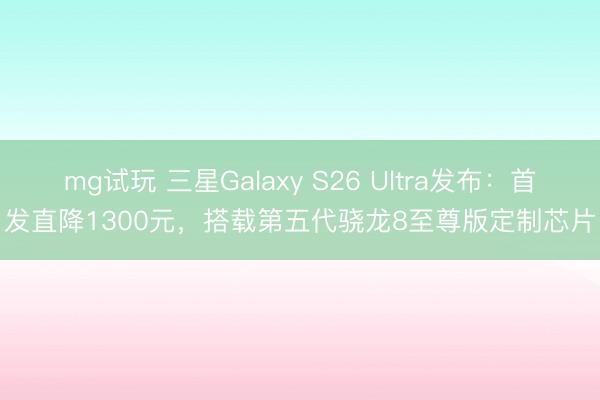mg试玩 三星Galaxy S26 Ultra发布：首发直降1300元，搭载第五代骁龙8至尊版定制芯片
