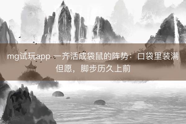 mg试玩app 一齐活成袋鼠的阵势：口袋里装满但愿，脚步历久上前