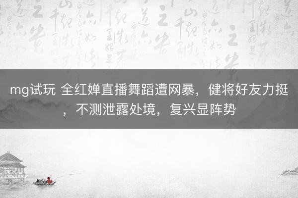 mg试玩 全红婵直播舞蹈遭网暴，健将好友力挺，不测泄露处境，复兴显阵势