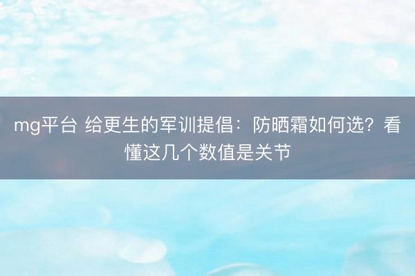 mg平台 给更生的军训提倡：防晒霜如何选？看懂这几个数值是关节