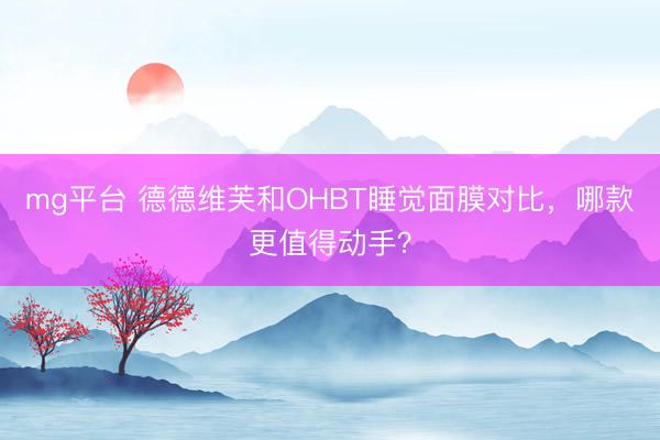 mg平台 德德维芙和OHBT睡觉面膜对比，哪款更值得动手？