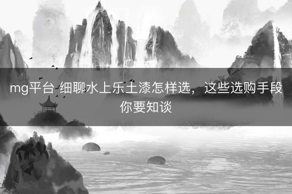 mg平台 细聊水上乐土漆怎样选，这些选购手段你要知谈