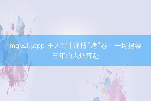 mg试玩app 王人评 | 淄博“烤”卷:一场捏续三年的人烟奔赴