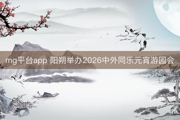 mg平台app 阳朔举办2026中外同乐元宵游园会
